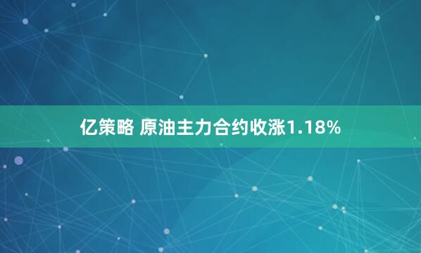 亿策略 原油主力合约收涨1.18%