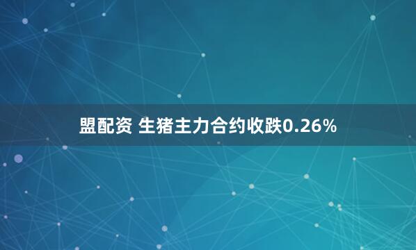 盟配资 生猪主力合约收跌0.26%