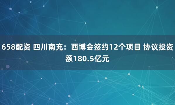 658配资 四川南充：西博会签约12个项目 协议投资额180.5亿元
