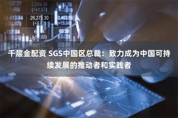千层金配资 SGS中国区总裁：致力成为中国可持续发展的推动者和实践者