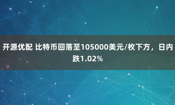 开源优配 比特币回落至105000美元/枚下方，日内跌1.02%