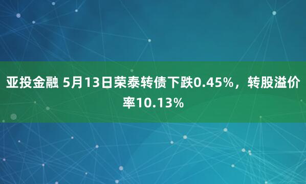 亚投金融 5月13日荣泰转债下跌0.45%，转股溢价率10.13%