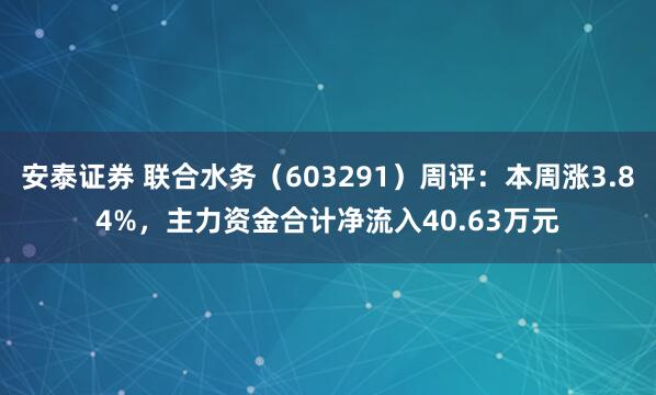安泰证券 联合水务（603291）周评：本周涨3.84%，主力资金合计净流入40.63万元
