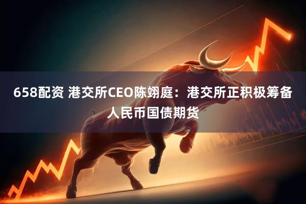 658配资 港交所CEO陈翊庭：港交所正积极筹备人民币国债期货