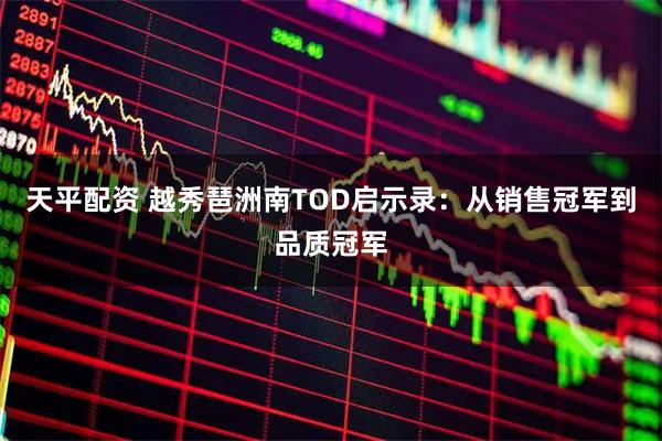 天平配资 越秀琶洲南TOD启示录：从销售冠军到品质冠军