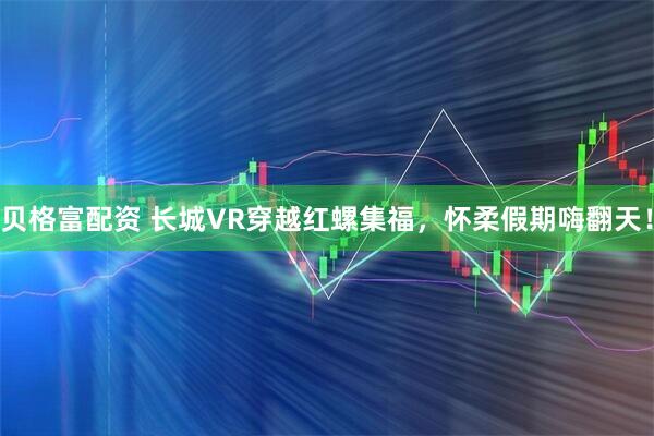 贝格富配资 长城VR穿越红螺集福，怀柔假期嗨翻天！