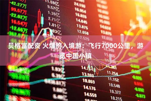 贝格富配资 火爆的入境游：飞行7000公里，游览中国小镇