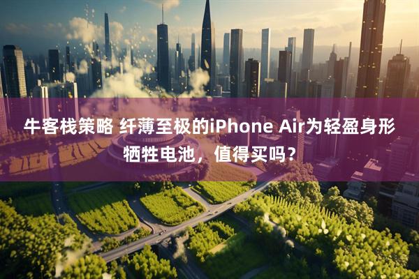 牛客栈策略 纤薄至极的iPhone Air为轻盈身形牺牲电池，值得买吗？