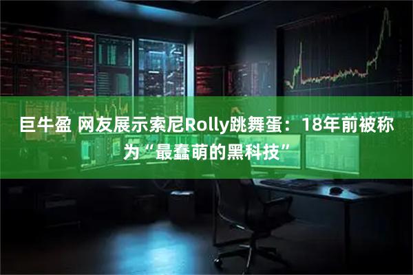 巨牛盈 网友展示索尼Rolly跳舞蛋：18年前被称为“最蠢萌的黑科技”