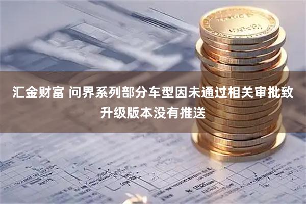 汇金财富 问界系列部分车型因未通过相关审批致升级版本没有推送