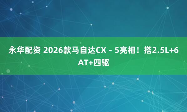 永华配资 2026款马自达CX - 5亮相！搭2.5L+6AT+四驱