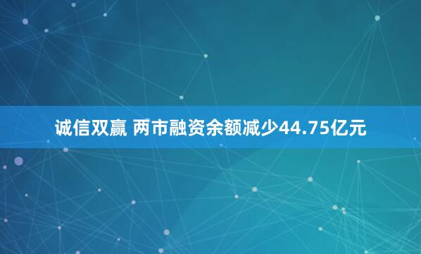 诚信双赢 两市融资余额减少44.75亿元