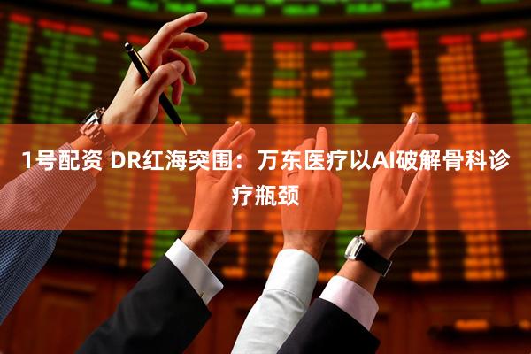 1号配资 DR红海突围：万东医疗以AI破解骨科诊疗瓶颈