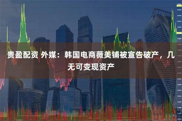 贵盈配资 外媒：韩国电商薇美铺被宣告破产，几无可变现资产