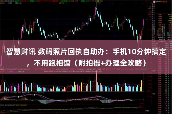 智慧财讯 数码照片回执自助办：手机10分钟搞定，不用跑相馆（附拍摄+办理全攻略）