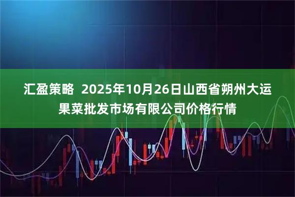 汇盈策略  2025年10月26日山西省朔州大运果菜批发市场有限公司价格行情