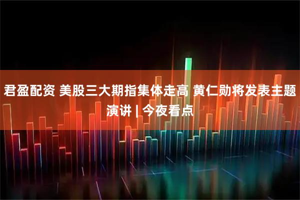 君盈配资 美股三大期指集体走高 黄仁勋将发表主题演讲 | 今夜看点