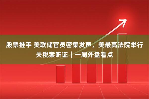 股票推手 美联储官员密集发声，美最高法院举行关税案听证｜一周外盘看点