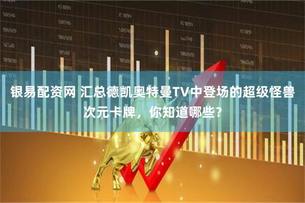 银易配资网 汇总德凯奥特曼TV中登场的超级怪兽次元卡牌，你知道哪些？