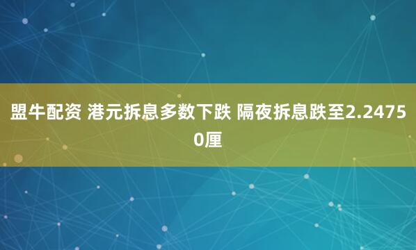 盟牛配资 港元拆息多数下跌 隔夜拆息跌至2.24750厘