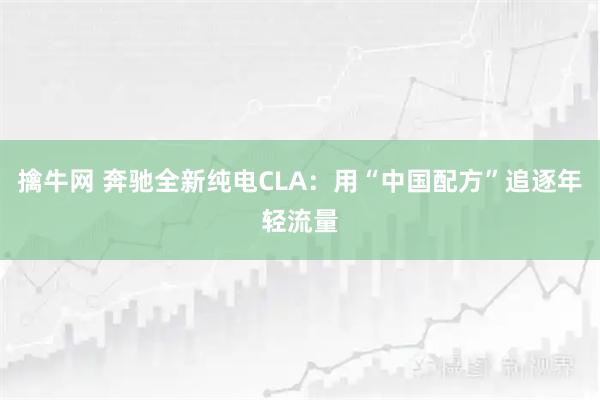 擒牛网 奔驰全新纯电CLA：用“中国配方”追逐年轻流量