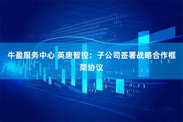 牛盈服务中心 英唐智控：子公司签署战略合作框架协议