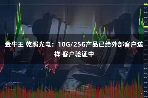金牛王 乾照光电：10G/25G产品已给外部客户送样 客户验证中