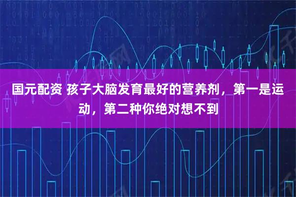 国元配资 孩子大脑发育最好的营养剂，第一是运动，第二种你绝对想不到