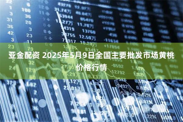 亚金配资 2025年5月9日全国主要批发市场黄桃价格行情