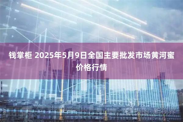 钱掌柜 2025年5月9日全国主要批发市场黄河蜜价格行情