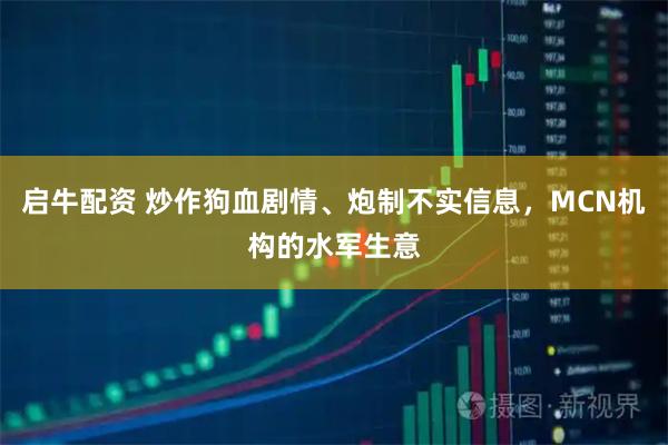 启牛配资 炒作狗血剧情、炮制不实信息，MCN机构的水军生意