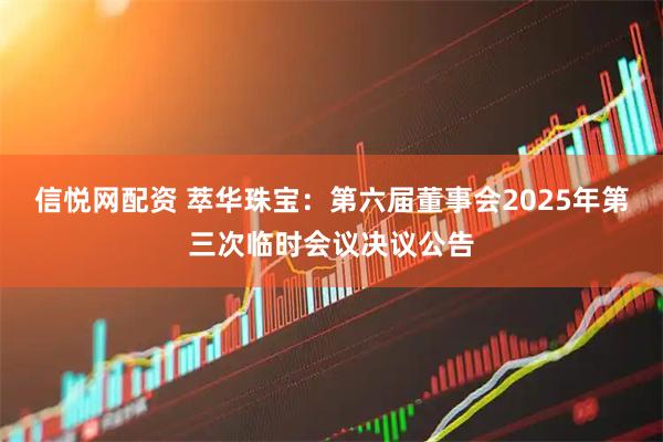 信悦网配资 萃华珠宝：第六届董事会2025年第三次临时会议决议公告