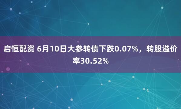 启恒配资 6月10日大参转债下跌0.07%,转股溢价率30.52%