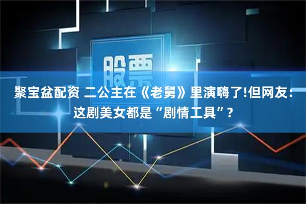 聚宝盆配资 二公主在《老舅》里演嗨了!但网友：这剧美女都是“剧情工具”?