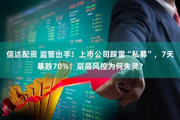 信达配资 监管出手!上市公司踩雷“私募”,7天暴跌70%!层层风控为何失灵?