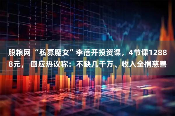 股粮网 “私募魔女”李蓓开投资课,4节课12888元, 回应热议称:不缺几千万、收入全捐慈善