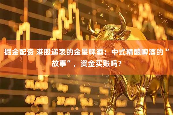掘金配资 港股递表的金星啤酒：中式精酿啤酒的“故事”，资金买账吗？