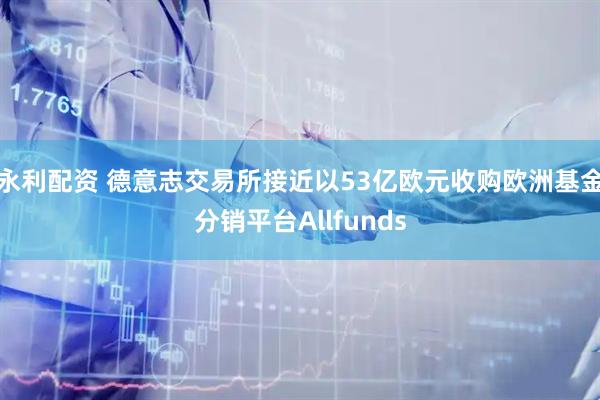 永利配资 德意志交易所接近以53亿欧元收购欧洲基金分销平台Allfunds