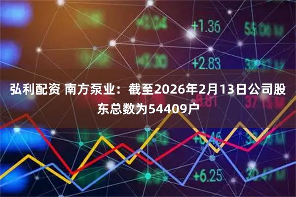 弘利配资 南方泵业：截至2026年2月13日公司股东总数为54409户