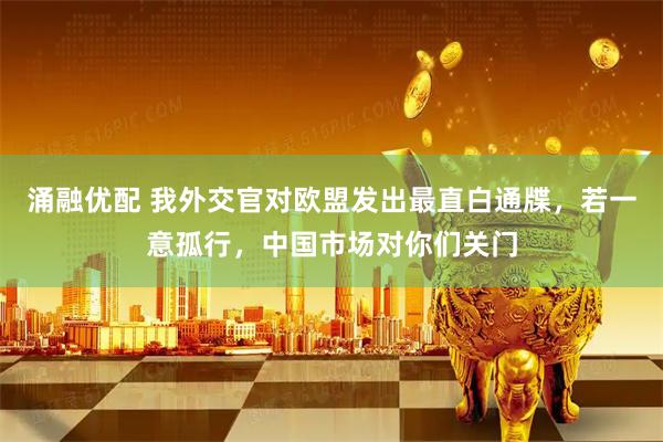 涌融优配 我外交官对欧盟发出最直白通牒,若一意孤行,中国市场对你们关门