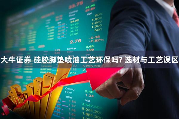 大牛证券 硅胶脚垫喷油工艺环保吗? 选材与工艺误区
