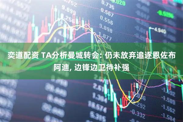 奕道配资 TA分析曼城转会: 仍未放弃追逐恩佐布阿迪, 边锋边卫待补强