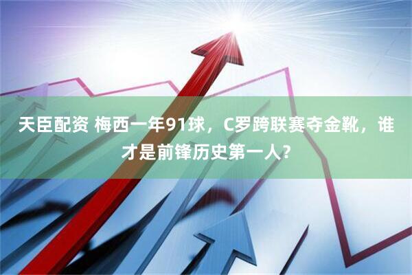 天臣配资 梅西一年91球，C罗跨联赛夺金靴，谁才是前锋历史第一人？