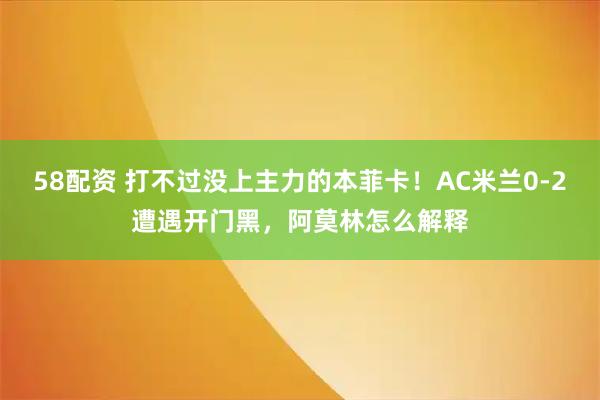 58配资 打不过没上主力的本菲卡！AC米兰0-2遭遇开门黑，阿莫林怎么解释