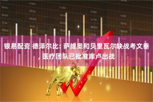 银易配资 德泽尔比: 萨维奥和贝里瓦尔缺战考文垂, 医疗团队已批准库卢出战
