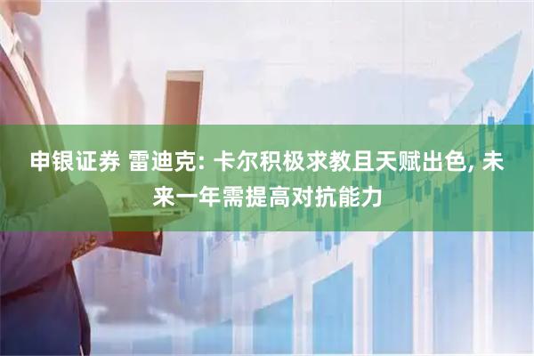 申银证券 雷迪克: 卡尔积极求教且天赋出色, 未来一年需提高对抗能力