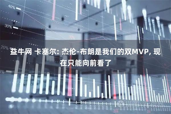 益牛网 卡塞尔: 杰伦-布朗是我们的双MVP, 现在只能向前看了